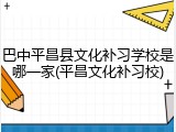 巴中平昌县文化补习学校是哪一家(平昌文化补习校)