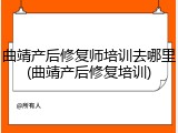 曲靖产后修复师培训去哪里(曲靖产后修复培训)