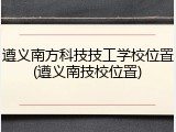 遵义南方科技技工学校位置(遵义南技校位置)