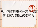 巴中南江县高考补习学校哪家比较好(南江高考补习)