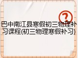 巴中南江县寒假初三物理补习课程(初三物理寒假补习)