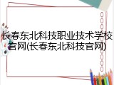 长春东北科技职业技术学校官网(长春东北科技官网)