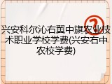 兴安科尔沁右翼中旗农业技术职业学校学费(兴安右中农校学费)