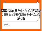 阿里噶尔县数控车床短期培训班有哪些(阿里数控车床培训)