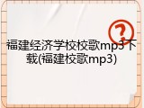 福建经济学校校歌mp3下载(福建校歌mp3)