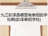 九江彭泽县哪里有单招的学校啊(彭泽单招学校)