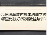 合肥瑶海数控机床培训学校哪里比较好(瑶海数控培训)