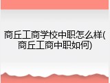 商丘工商学校中职怎么样(商丘工商中职如何)