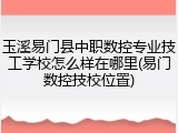 玉溪易门县中职数控专业技工学校怎么样在哪里(易门数控技校位置)