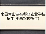 南昌青山湖有哪些农业学校招生(南昌农校招生)