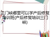 三门峡哪里可以学产后修复培训班(产后修复培训三门峡)
