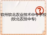 钦州钦北农业技术中专学校(钦北农技中专)