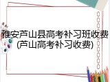 雅安芦山县高考补习班收费(芦山高考补习收费)