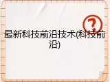 最新科技前沿技术(科技前沿)