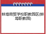 蚌埠商贸学校职教园区(蚌埠职教园)