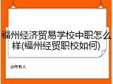 福州经济贸易学校中职怎么样(福州经贸职校如何)