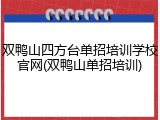 双鸭山四方台单招培训学校官网(双鸭山单招培训)