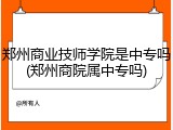 郑州商业技师学院是中专吗(郑州商院属中专吗)
