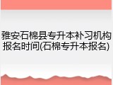 雅安石棉县专升本补习机构报名时间(石棉专升本报名)
