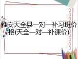 雅安天全县一对一补习班价格(天全一对一补课价)