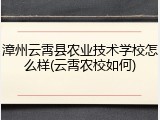 漳州云霄县农业技术学校怎么样(云霄农校如何)