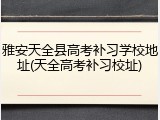 雅安天全县高考补习学校地址(天全高考补习校址)