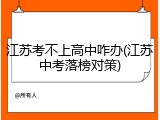 江苏考不上高中咋办(江苏中考落榜对策)
