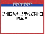 郑州国防科技军校(郑州国防军校)