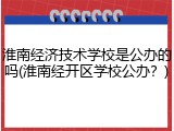 淮南经济技术学校是公办的吗(淮南经开区学校公办？)