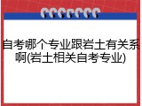自考哪个专业跟岩土有关系啊(岩土相关自考专业)