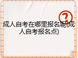 成人自考在哪里报名呢(成人自考报名点)