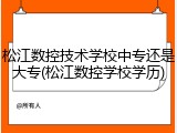 松江数控技术学校中专还是大专(松江数控学校学历)