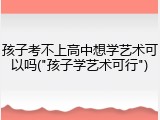 孩子考不上高中想学艺术可以吗("孩子学艺术可行")