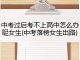 中考过后考不上高中怎么办呢女生(中考落榜女生出路)