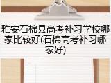 雅安石棉县高考补习学校哪家比较好(石棉高考补习哪家好)