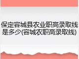 保定容城县农业职高录取线是多少(容城农职高录取线)