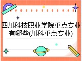 四川科技职业学院重点专业有哪些(川科重点专业)