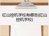 红山挖机学校有哪些(红山挖机学校)