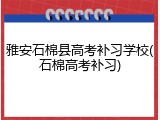 雅安石棉县高考补习学校(石棉高考补习)