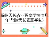 滁州天长农业职高学校读几年毕业(天长农职学制)
