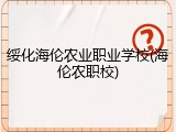 绥化海伦农业职业学校(海伦农职校)
