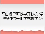 平山哪里可以学开挖机?学费多少?(平山学挖机学费)