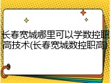 长春宽城哪里可以学数控职高技术(长春宽城数控职高)