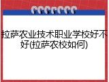 拉萨农业技术职业学校好不好(拉萨农校如何)