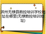 滨州无棣县数控培训学校地址在哪里(无棣数控培训地址)
