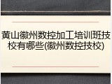黄山徽州数控加工培训班技校有哪些(徽州数控技校)