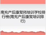 南充产后康复师培训学校排行榜(南充产后康复培训排行)