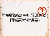 雅安雨城高考补习班收费(雨城高考补课费)