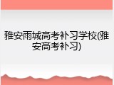 雅安雨城高考补习学校(雅安高考补习)