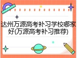 达州万源高考补习学校哪家好(万源高考补习推荐)
